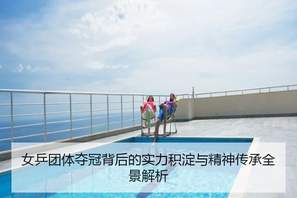 女乒团体夺冠背后的实力积淀与精神传承全景解析