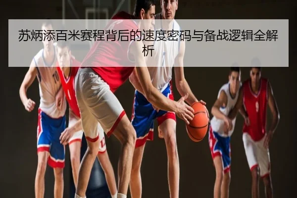 苏炳添百米赛程背后的速度密码与备战逻辑全解析
