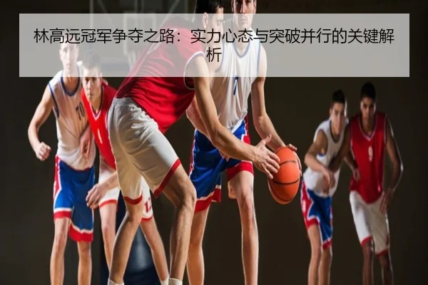 林高远冠军争夺之路：实力心态与突破并行的关键解析