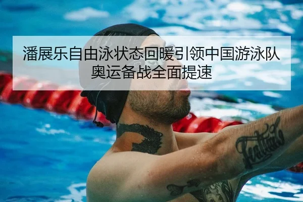 潘展乐自由泳状态回暖引领中国游泳队奥运备战全面提速