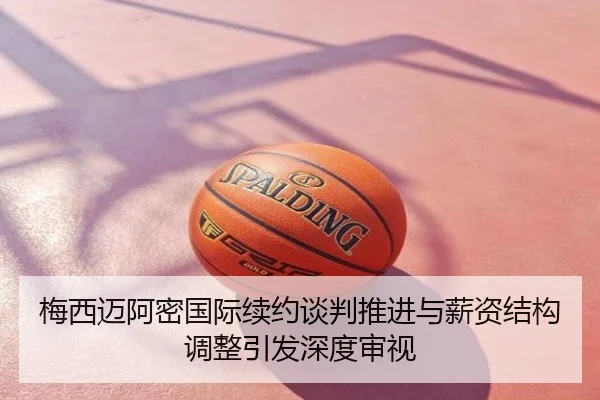 梅西迈阿密国际续约谈判推进与薪资结构调整引发深度审视