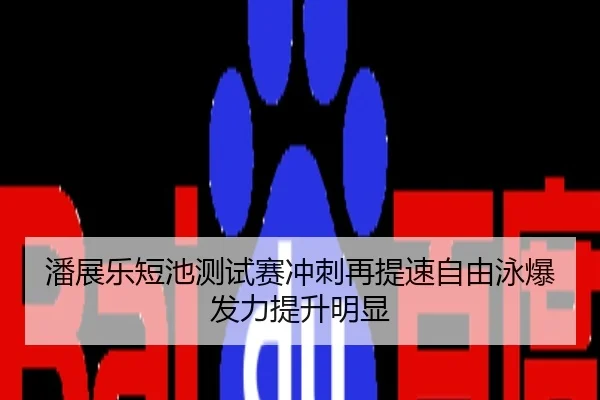 潘展乐短池测试赛冲刺再提速自由泳爆发力提升明显