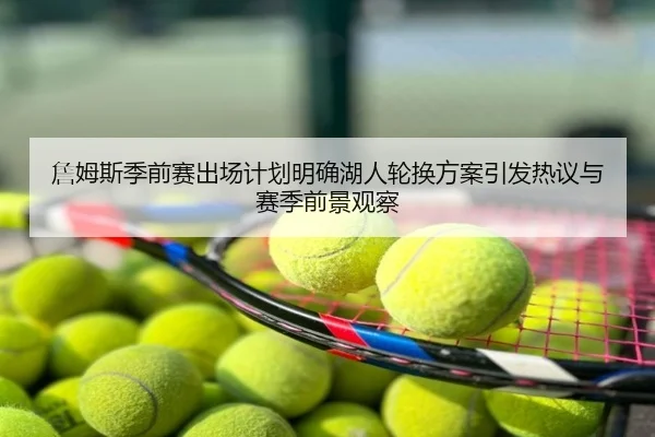 詹姆斯季前赛出场计划明确湖人轮换方案引发热议与赛季前景观察