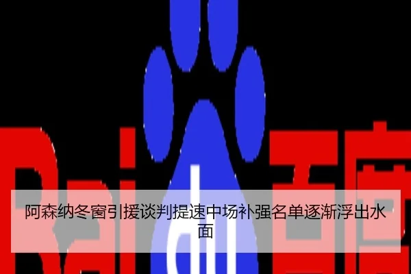 阿森纳冬窗引援谈判提速中场补强名单逐渐浮出水面