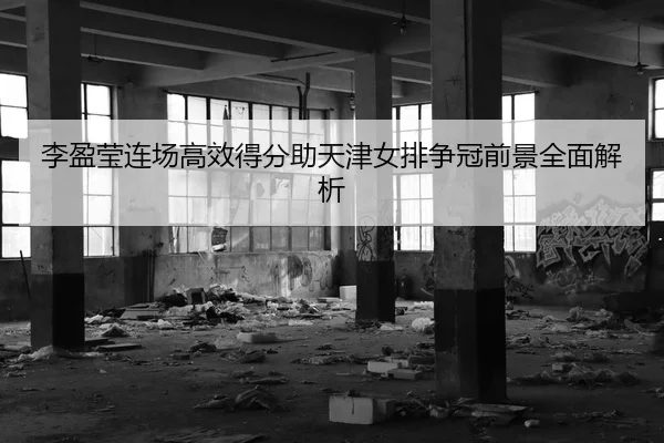 李盈莹连场高效得分助天津女排争冠前景全面解析