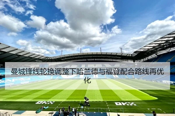 曼城锋线轮换调整下哈兰德与福登配合路线再优化