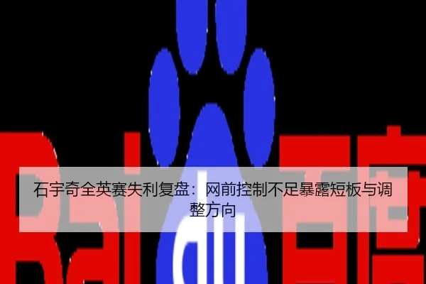 石宇奇全英赛失利复盘：网前控制不足暴露短板与调整方向