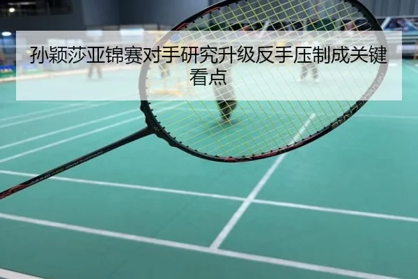 孙颖莎亚锦赛对手研究升级反手压制成关键看点