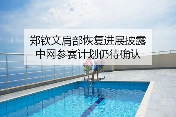 郑钦文肩部恢复进展披露 中网参赛计划仍待确认