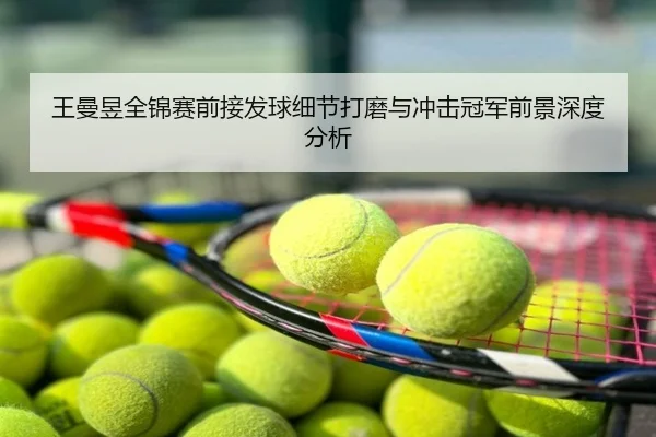 王曼昱全锦赛前接发球细节打磨与冲击冠军前景深度分析