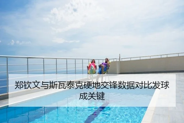 郑钦文与斯瓦泰克硬地交锋数据对比发球成关键